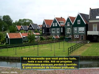Dá a impressão que você perdeu tudo, toda a sua vida. Até os projetos profissionais parecem perder o sentido. É uma sensação de tristeza profunda... Volendam - Holanda 