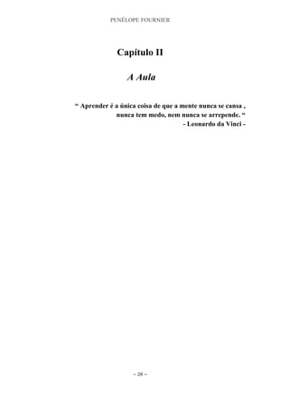 PENÉLOPE FOURNIER
~ 28 ~
Capítulo II
A Aula
“ Aprender é a única coisa de que a mente nunca se cansa ,
nunca tem medo, nem nunca se arrepende. “
- Leonardo da Vinci -
 