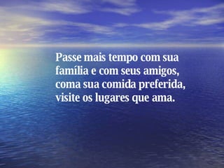 Passe mais tempo com sua família e com seus amigos, coma sua comida preferida, visite os lugares que ama. 