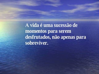 A vida é uma sucessão de momentos para serem desfrutados, não apenas para sobreviver. 