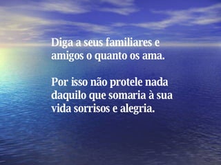 Diga a seus familiares e amigos o quanto os ama. Por isso não protele nada daquilo que somaria à sua vida sorrisos e alegria. 
