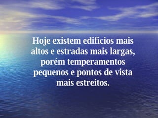 Hoje existem edifícios mais altos e estradas mais largas, porém temperamentos pequenos e pontos de vista mais estreitos. 