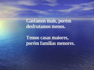 Gastamos mais, porém desfrutamos menos. Temos casas maiores, porém famílias menores. 
