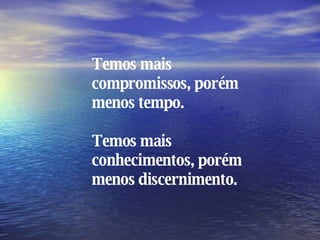 Temos mais compromissos, porém menos tempo. Temos mais conhecimentos, porém menos discernimento. 