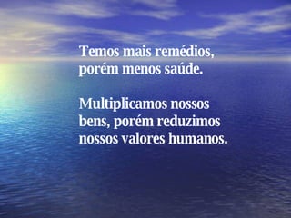 Temos mais remédios, porém menos saúde. Multiplicamos nossos bens, porém reduzimos nossos valores humanos. 