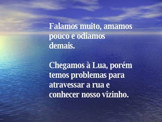 Falamos muito, amamos pouco e odiamos demais. Chegamos à Lua, porém temos problemas para atravessar a rua e conhecer nosso vizinho. 