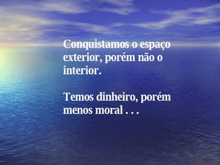 Conquistamos o espaço exterior, porém não o interior. Temos dinheiro, porém menos moral . . .   