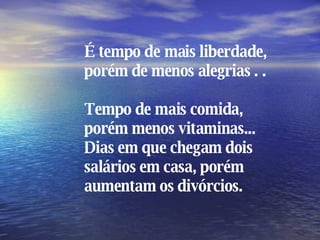 É tempo de mais liberdade, porém de menos alegrias . .  Tempo de mais comida, porém menos vitaminas... Dias em que chegam dois salários em casa, porém aumentam os divórcios. 