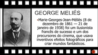 Marie-Georges-Jean-Méliès (8 de

dezembro de 1861 — 21 de
janeiro de 1938) foi um ilusionista
francês de sucesso e um dos
precursores do cinema, que usava
inventivos efeitos fotográficos para
criar mundos fantásticos.

 