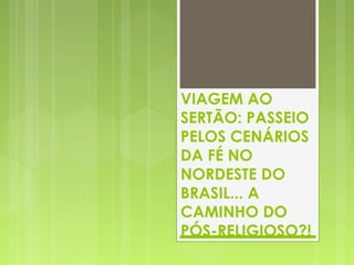 VIAGEM AO
SERTÃO: PASSEIO
PELOS CENÁRIOS
DA FÉ NO
NORDESTE DO
BRASIL... A
CAMINHO DO
PÓS-RELIGIOSO?!
 
