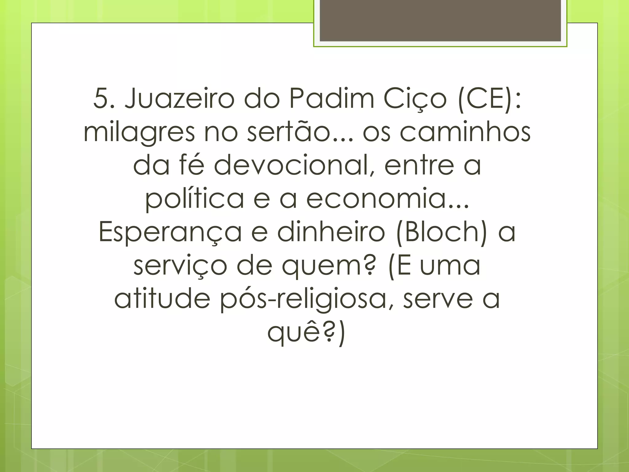 5. Juazeiro do Padim Ciço (CE): milagres no sertão... os caminhos da fé devocional, entre a política e a economia... Esperança e dinheiro (Bloch) a serviço de quem? (E uma atitude pós-religiosa, serve a quê?) 