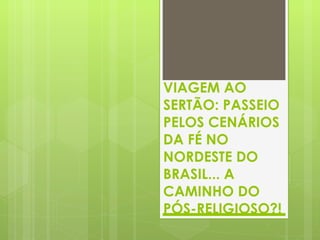 VIAGEM AO SERTÃO: PASSEIO PELOS CENÁRIOS DA FÉ NO NORDESTE DO BRASIL... A CAMINHO DO PÓS-RELIGIOSO?! 