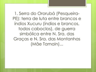1. Serra do Ororubá (Pesqueira-PE): terra de luta entre brancos e índios Xucuru (índios e brancos, todos caboclos), de guerra simbólica entre N. Sra. das Graças e N. Sra. das Montanhas (Mãe Tamain)... 