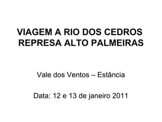 VIAGEM A RIO DOS CEDROS
REPRESA ALTO PALMEIRAS


   Vale dos Ventos – Estância

  Data: 12 e 13 de janeiro 2011
 