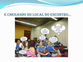 E chegando no local do encontro...