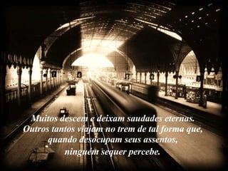 Muitos descem e deixam saudades eternas.  Outros tantos viajam no trem de tal forma que,  quando desocupam seus assentos,  ninguém sequer percebe.   