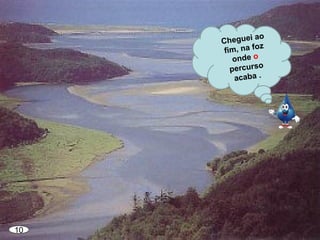 10
Cheguei ao
fim, na foz
onde o
percurso
acaba .
 