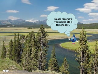 6
Neste meandro
vou nadar até a
foz chegar .
 