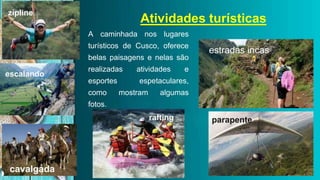 Atividades turísticas
A caminhada nos lugares
turísticos de Cusco, oferece
belas paisagens e nelas são
realizadas atividades e
esportes espetaculares,
como mostram algumas
fotos.
parapente
escalando
zipline
rafting
estradas incas
cavalgada
 