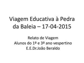 Viagem Educativa à Pedra
da Baleia – 17-04-2015
Relato de Viagem
Alunos do 1º e 3º ano vespertino
E.E.Dr.João Beraldo
 