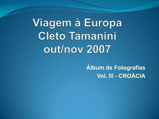 Viagem à EuropaCletoTamaniniout/nov 2007 Álbum de Fotografias Vol. III - CROÁCIA 