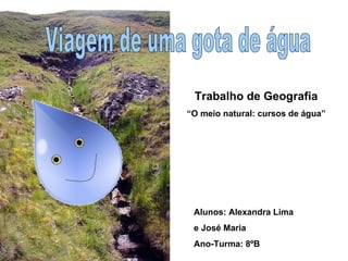 Viagem de uma gota de água Alunos: Alexandra Lima  e José Maria Ano-Turma: 8ºB Trabalho de Geografia “ O meio natural: cursos de água” 