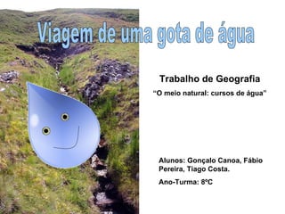 Viagem de uma gota de água Alunos: Gonçalo Canoa, Fábio Pereira, Tiago Costa. Ano-Turma: 8ºC Trabalho de Geografia “ O meio natural: cursos de água” 