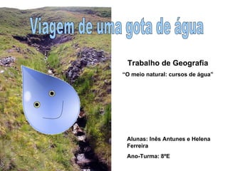 Viagem de uma gota de água Alunas: Inês Antunes e Helena Ferreira Ano-Turma: 8ºE Trabalho de Geografia “ O meio natural: cursos de água” 