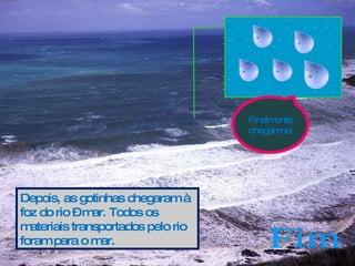 Fim Depois, as gotinhas chegaram à foz do rio – mar. Todos os materiais transportados pelo rio foram para o mar. Finalmente chegámos! .  .  .  .  .  . .  .  .  .  .  .  .  .  .  .  . .  .  .  .  .  . .  .  .  .  .  . .  .  .  .  .  .  . .  .  .  .  . .  .  .  .  . .  .  .  . .  .  .  .  .  .  . .  .  .  .  .  -  .  .  .  .  .  .  .  . .  .  .  . .  .  .  .  .  .  .  .  .  .  .  . . .  . .  .  .  .  .  . .  .  .  .  .  .  .  .  .  .  .  .  .  .  .  .  .  .  .  .  .  .  .  .  .  .  .  .  . .  .  . .  .  .  .  .  .  . 