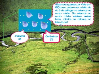 -Estamos a passar por Vale em  ‘V’, como podem ver o leito do rio é de estiagem e estamos no curso médio. Se estamos no curso médio existem areias finas, rolados ou calhaus no leito do rio?  (1) -Rolados! (2) Certíssimo (3) . .  .  . .  .  .  .  . .  .  .  .  .  