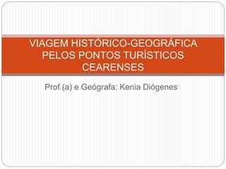 Prof.(a) e Geógrafa: Kenia Diógenes
VIAGEM HISTÓRICO-GEOGRÁFICA
PELOS PONTOS TURÍSTICOS
CEARENSES
 