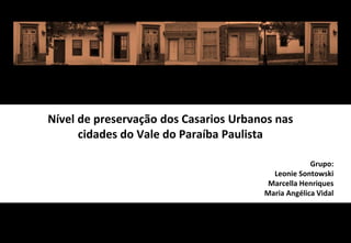 Nível de preservação dos Casarios Urbanos nas
cidades do Vale do Paraíba Paulista
Grupo:
Leonie Sontowski
Marcella Henriques
Maria Angélica Vidal
 