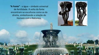 “A Fonte” : a água – símbolo universal
de fertilidade. À volta da fonte
encontram-se esculturas como as da
direita, simbolizando a relação do
Homem com a Natureza.
 