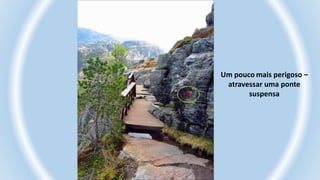 Um pouco mais perigoso –
atravessar uma ponte
suspensa
 