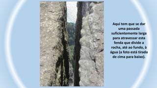 Aqui tem que se dar
uma passada
suficientemente larga
para atravessar esta
fenda que divide a
rocha, até ao fundo, à
água (a foto está tirada
de cima para baixo).
 