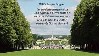OSLO- Parque Frogner
Dentro deste parque existe
uma exposição permanente de
cerca de 200 estátuas e outras
obras de arte do escultor
norueguês Gustav Vigeland
 