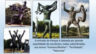 A entrada do Parque é ladeada por grande
quantidade de esculturas, todas subordinadas
aos temas “Homem/Mulher”, “Fertilidade”,
“Natureza”
 