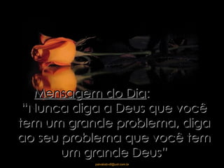 Mensagem do Dia :  “Nunca diga a Deus que você tem um grande problema, diga ao seu problema que você tem um grande Deus” 