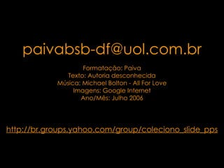 . [email_address] http://br.groups.yahoo.com/group/coleciono_slide_pps Formatação: Paiva Texto:  Autoria desconhecida Música: Michael Bolton - All For Love Imagens: Google Internet Ano/Mês: Julho 2006 