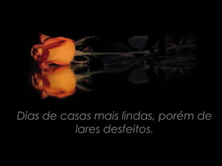 Dias de casas mais lindas, porém de
          lares desfeitos.
 