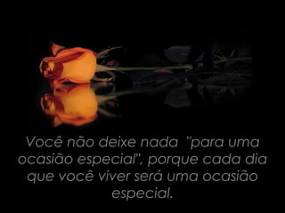 Você não deixe nada "para uma
ocasião especial", porque cada dia
 que você viver será uma ocasião
            especial.
 