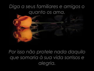 Diga a seus familiares e amigos o
        quanto os ama.




Por isso não protele nada daquilo
que somaria à sua vida sorrisos e
              alegria.
 