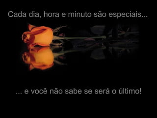 Cada dia, hora e minuto são especiais...




  ... e você não sabe se será o último!
 