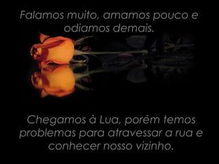 Falamos muito, amamos pouco e
       odiamos demais.




 Chegamos à Lua, porém temos
problemas para atravessar a rua e
     conhecer nosso vizinho.
 