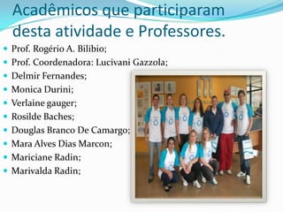 Acadêmicos que participaram desta atividade e Professores. Prof. Rogério A. Bilibio;Prof. Coordenadora: LucivaniGazzola;Delmir Fernandes;Monica Durini;Verlainegauger;RosildeBaches;Douglas Branco De Camargo;Mara Alves Dias Marcon;MaricianeRadin;MarivaldaRadin;