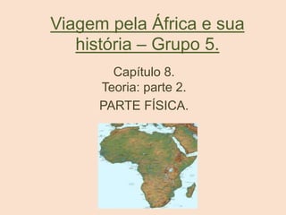 Viagem pela África e sua
história – Grupo 5.
Capítulo 8.
Teoria: parte 2.
PARTE FÍSICA.
 