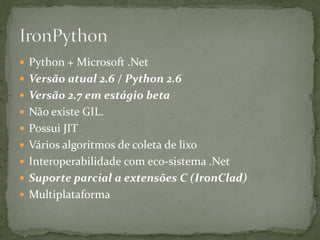  Python + Microsoft .Net
 Versão atual 2.6 / Python 2.6
 Versão 2.7 em estágio beta
 Não existe GIL.
 Possui JIT
 Vários algoritmos de coleta de lixo
 Interoperabilidade com eco-sistema .Net
 Suporte parcial a extensões C (IronClad)
 Multiplataforma
 