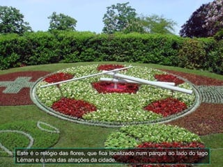 Este é o relógio das flores, que fica localizado num parque ao lado do lago Léman e é uma das atrações da cidade. 