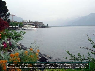 É uma das cidades mais charmosas da Suíça. Cercada por lagos e Montanhas. Interlaken é procurada por vários turistas durante o ano inteiro   