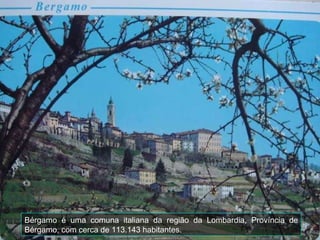 Bérgamo é uma comuna italiana da região da Lombardia, Província de Bérgamo, com cerca de 113.143 habitantes. 